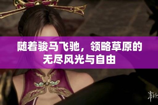 随着骏马飞驰，领略草原的无尽风光与自由