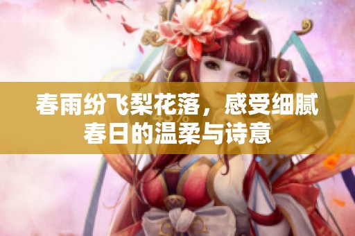 春雨纷飞梨花落，感受细腻春日的温柔与诗意