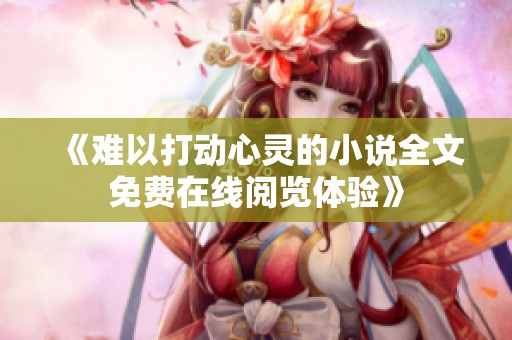 《难以打动心灵的小说全文免费在线阅览体验》