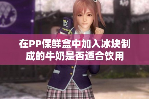 在PP保鲜盒中加入冰块制成的牛奶是否适合饮用