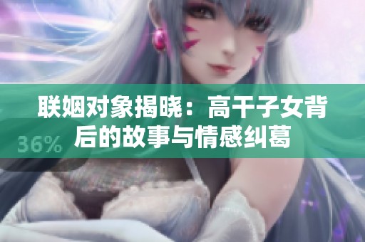 联姻对象揭晓：高干子女背后的故事与情感纠葛