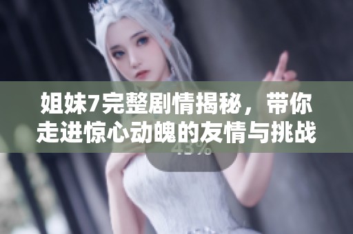 姐妹7完整剧情揭秘，带你走进惊心动魄的友情与挑战之旅