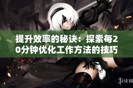 提升效率的秘诀：探索每20分钟优化工作方法的技巧