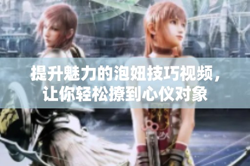提升魅力的泡妞技巧视频，让你轻松撩到心仪对象