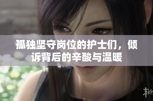 孤独坚守岗位的护士们，倾诉背后的辛酸与温暖