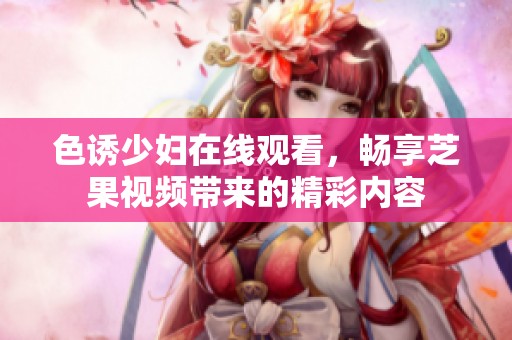 色诱少妇在线观看，畅享芝果视频带来的精彩内容