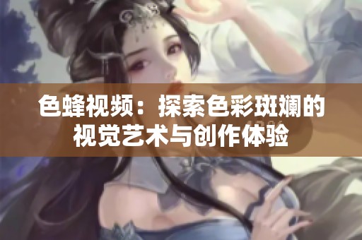 色蜂视频：探索色彩斑斓的视觉艺术与创作体验