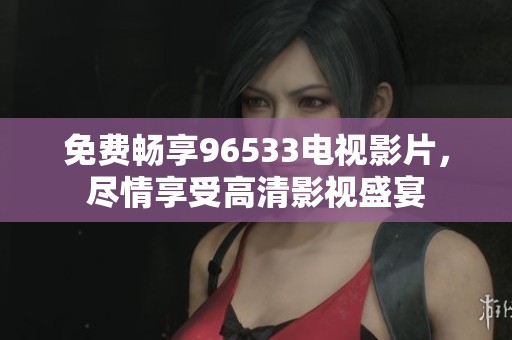 免费畅享96533电视影片，尽情享受高清影视盛宴