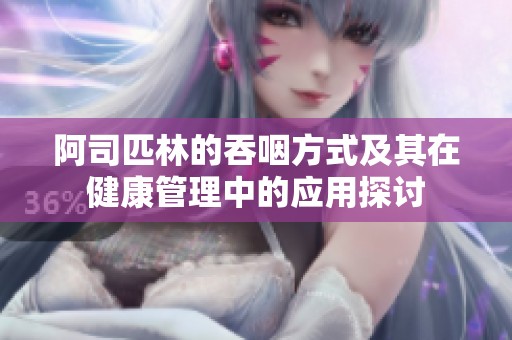 阿司匹林的吞咽方式及其在健康管理中的应用探讨