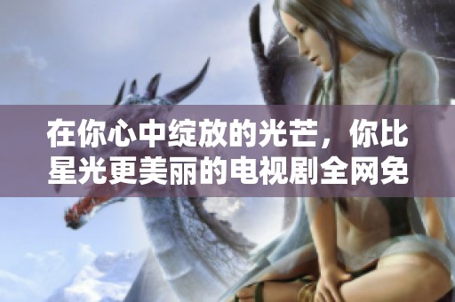 在你心中绽放的光芒，你比星光更美丽的电视剧全网免费观看