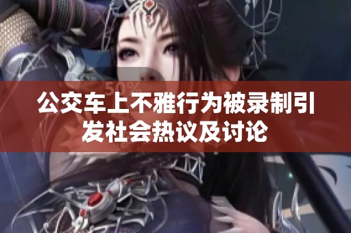 公交车上不雅行为被录制引发社会热议及讨论