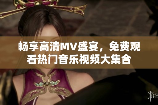 畅享高清MV盛宴，免费观看热门音乐视频大集合