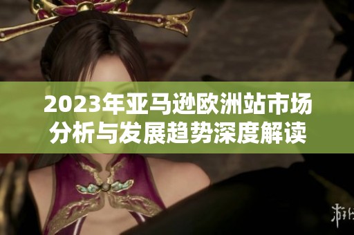 2023年亚马逊欧洲站市场分析与发展趋势深度解读
