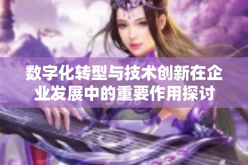 数字化转型与技术创新在企业发展中的重要作用探讨