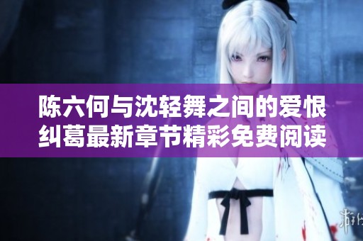 陈六何与沈轻舞之间的爱恨纠葛最新章节精彩免费阅读