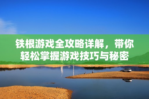 铁根游戏全攻略详解，带你轻松掌握游戏技巧与秘密