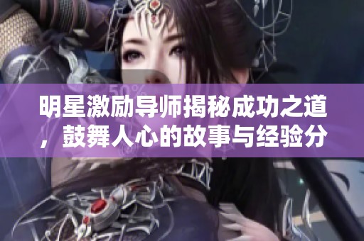 明星激励导师揭秘成功之道，鼓舞人心的故事与经验分享