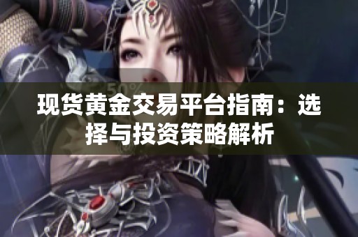 现货黄金交易平台指南：选择与投资策略解析