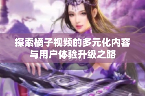 探索橘子视频的多元化内容与用户体验升级之路