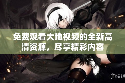 免费观看大地视频的全新高清资源，尽享精彩内容