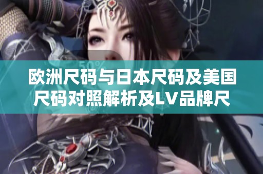 欧洲尺码与日本尺码及美国尺码对照解析及LV品牌尺码指南