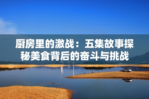 厨房里的激战：五集故事探秘美食背后的奋斗与挑战