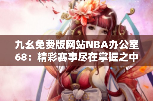 九幺免费版网站NBA办公室68：精彩赛事尽在掌握之中