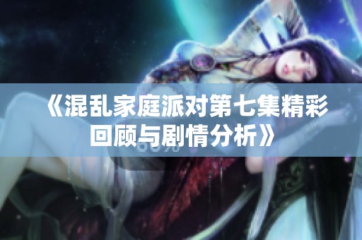 《混乱家庭派对第七集精彩回顾与剧情分析》