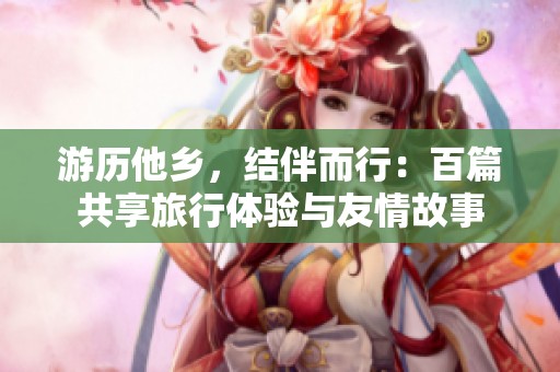 游历他乡，结伴而行：百篇共享旅行体验与友情故事