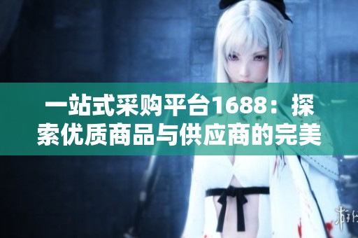一站式采购平台1688：探索优质商品与供应商的完美结合