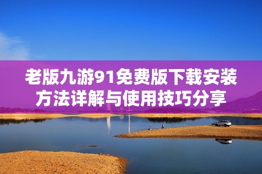 老版九游91免费版下载安装方法详解与使用技巧分享