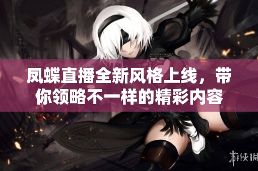 凤蝶直播全新风格上线，带你领略不一样的精彩内容