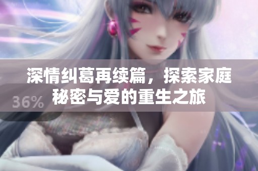 深情纠葛再续篇，探索家庭秘密与爱的重生之旅