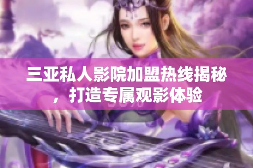 三亚私人影院加盟热线揭秘，打造专属观影体验