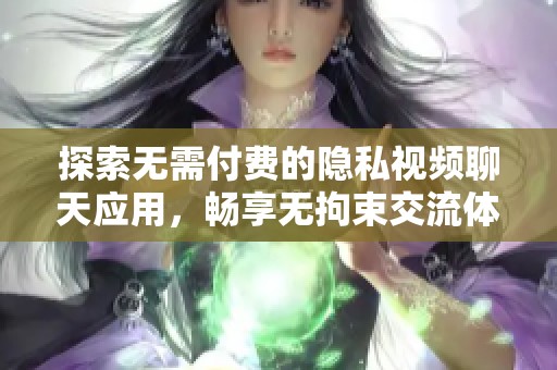 探索无需付费的隐私视频聊天应用，畅享无拘束交流体验