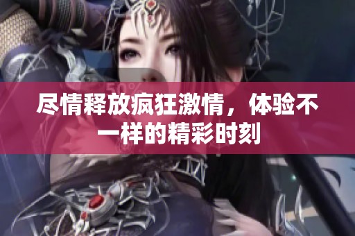 尽情释放疯狂激情，体验不一样的精彩时刻