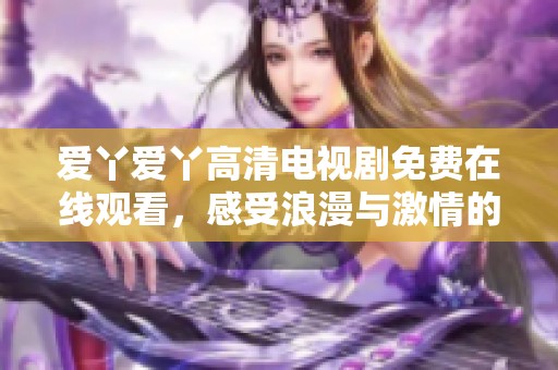 爱丫爱丫高清电视剧免费在线观看，感受浪漫与激情的甜蜜故事
