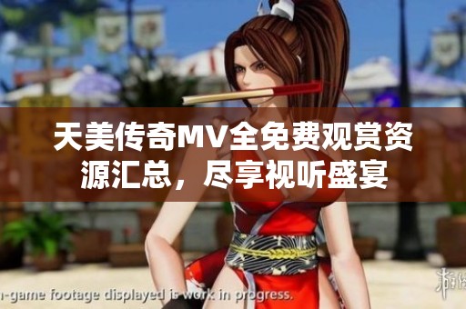 天美传奇MV全免费观赏资源汇总，尽享视听盛宴