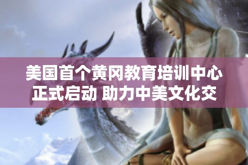 美国首个黄冈教育培训中心正式启动 助力中美文化交流