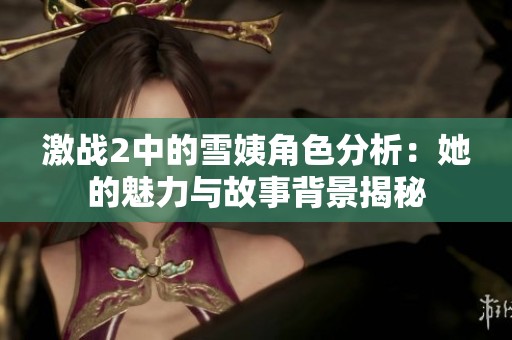 激战2中的雪姨角色分析：她的魅力与故事背景揭秘