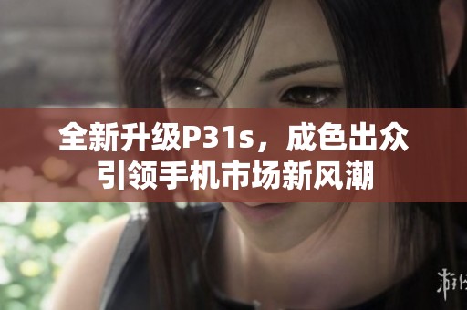 全新升级P31s，成色出众引领手机市场新风潮