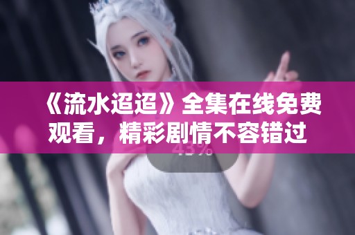 《流水迢迢》全集在线免费观看，精彩剧情不容错过
