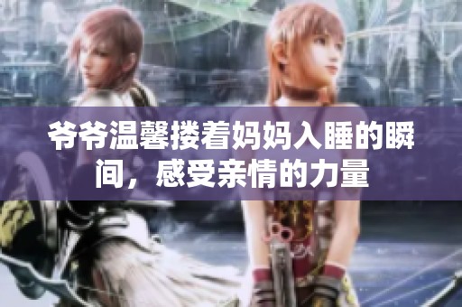 爷爷温馨搂着妈妈入睡的瞬间，感受亲情的力量