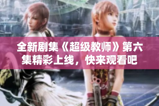 全新剧集《超级教师》第六集精彩上线，快来观看吧