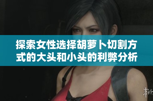 探索女性选择胡萝卜切割方式的大头和小头的利弊分析