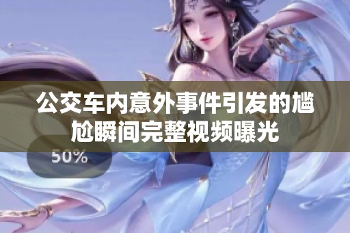 公交车内意外事件引发的尴尬瞬间完整视频曝光