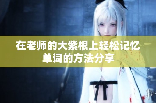 在老师的大紫根上轻松记忆单词的方法分享