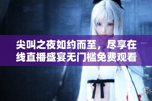 尖叫之夜如约而至，尽享在线直播盛宴无门槛免费观看