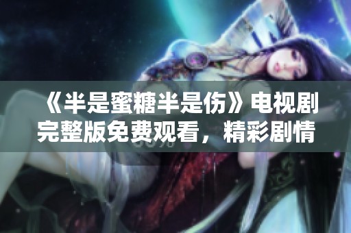 《半是蜜糖半是伤》电视剧完整版免费观看，精彩剧情不容错过