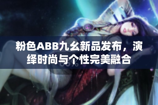 粉色ABB九幺新品发布，演绎时尚与个性完美融合